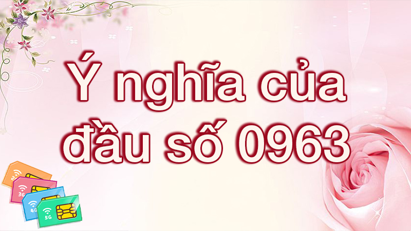 Đầu số 0963 là mạng gì? Ý nghĩa của đầu số 0963? Có phải số đẹp?